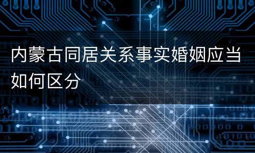 内蒙古同居关系事实婚姻应当如何区分