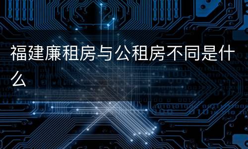 福建廉租房与公租房不同是什么
