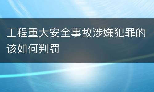 工程重大安全事故涉嫌犯罪的该如何判罚