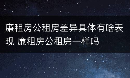 廉租房公租房差异具体有啥表现 廉租房公租房一样吗