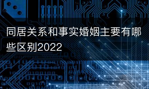 同居关系和事实婚姻主要有哪些区别2022