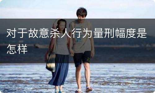 对于故意杀人行为量刑幅度是怎样