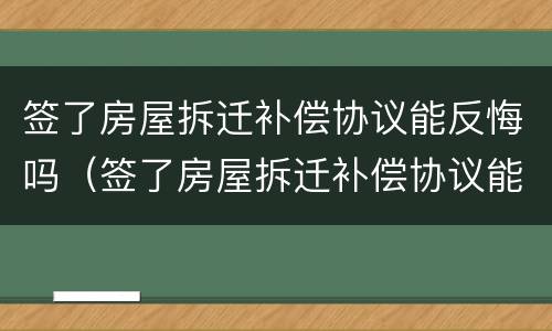签了房屋拆迁补偿协议能反悔吗（签了房屋拆迁补偿协议能反悔吗怎么办）