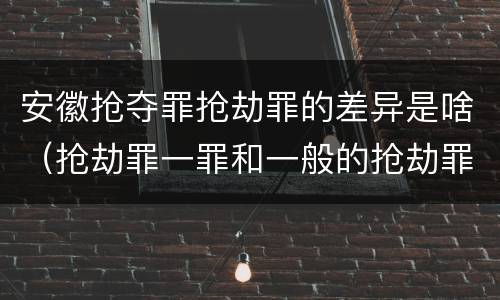 安徽抢夺罪抢劫罪的差异是啥（抢劫罪一罪和一般的抢劫罪）