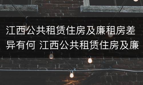 江西公共租赁住房及廉租房差异有何 江西公共租赁住房及廉租房差异有何原因