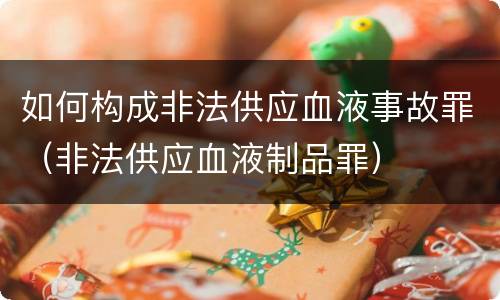 如何构成非法供应血液事故罪（非法供应血液制品罪）