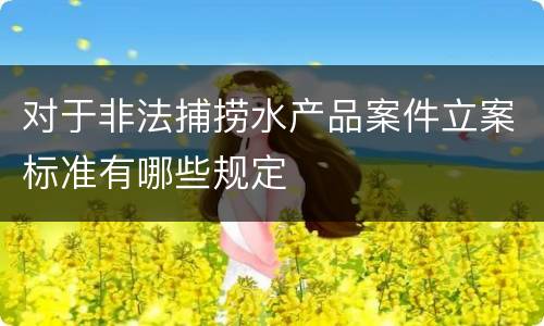 对于非法捕捞水产品案件立案标准有哪些规定
