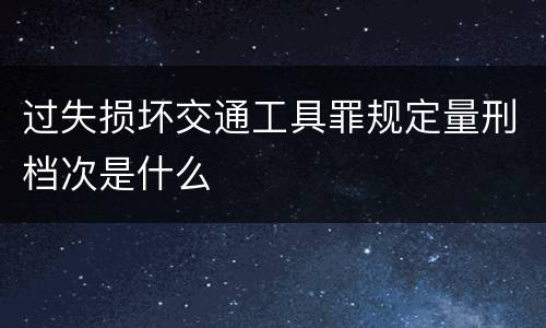 过失损坏交通工具罪规定量刑档次是什么