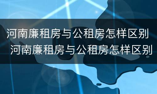 河南廉租房与公租房怎样区别 河南廉租房与公租房怎样区别的