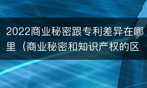 2022商业秘密跟专利差异在哪里（商业秘密和知识产权的区别）