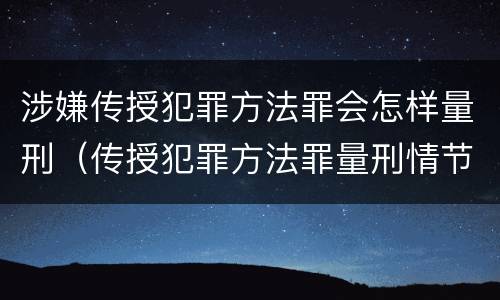 涉嫌传授犯罪方法罪会怎样量刑（传授犯罪方法罪量刑情节严重）