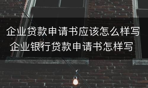 企业贷款申请书应该怎么样写 企业银行贷款申请书怎样写