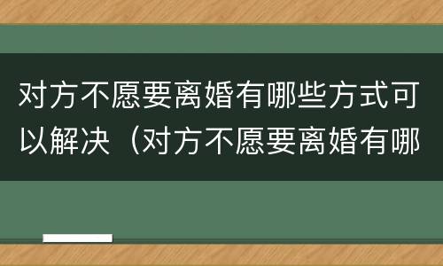 对方不愿要离婚有哪些方式可以解决（对方不愿要离婚有哪些方式可以解决呢）