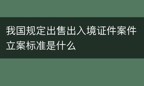 我国规定出售出入境证件案件立案标准是什么