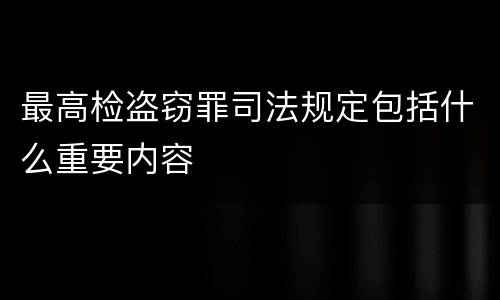 最高检盗窃罪司法规定包括什么重要内容
