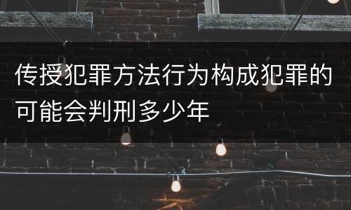 传授犯罪方法行为构成犯罪的可能会判刑多少年