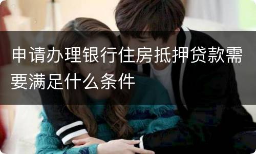 申请办理银行住房抵押贷款需要满足什么条件