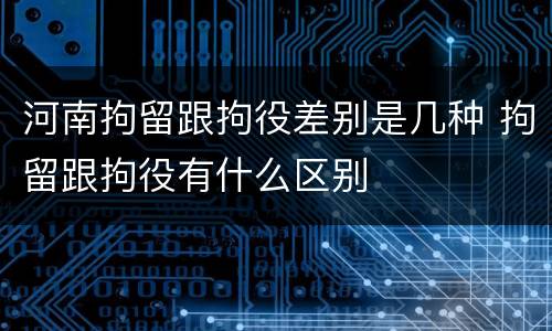 河南拘留跟拘役差别是几种 拘留跟拘役有什么区别
