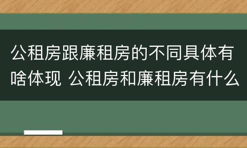 公租房跟廉租房的不同具体有啥体现 公租房和廉租房有什么区