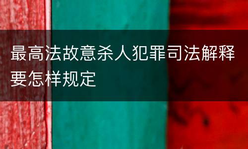 最高法故意杀人犯罪司法解释要怎样规定