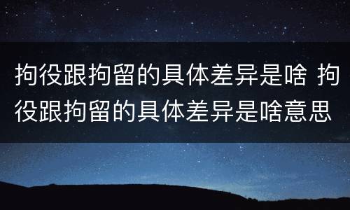 拘役跟拘留的具体差异是啥 拘役跟拘留的具体差异是啥意思