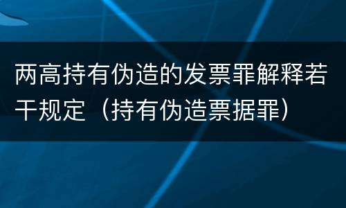 两高持有伪造的发票罪解释若干规定（持有伪造票据罪）