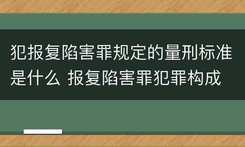 犯报复陷害罪规定的量刑标准是什么 报复陷害罪犯罪构成