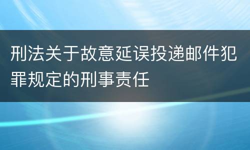 刑法关于故意延误投递邮件犯罪规定的刑事责任