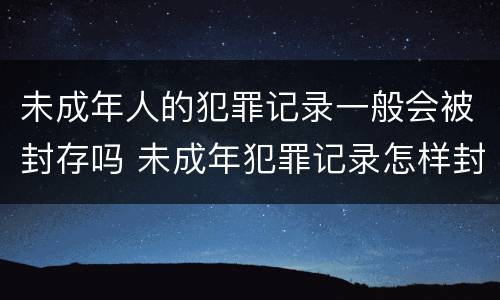未成年人的犯罪记录一般会被封存吗 未成年犯罪记录怎样封存