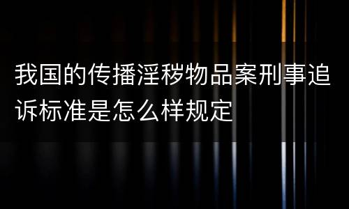 我国的传播淫秽物品案刑事追诉标准是怎么样规定