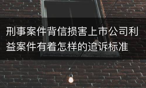 刑事案件背信损害上市公司利益案件有着怎样的追诉标准
