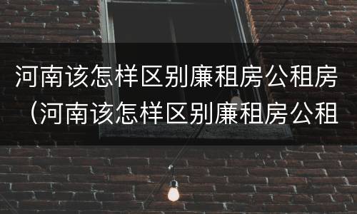 河南该怎样区别廉租房公租房（河南该怎样区别廉租房公租房呢）