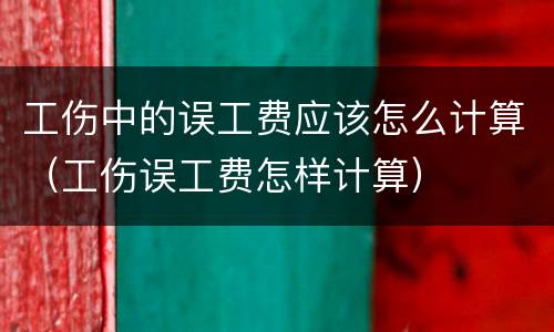 工伤中的误工费应该怎么计算（工伤误工费怎样计算）
