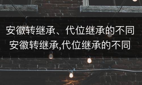 安徽转继承、代位继承的不同 安徽转继承,代位继承的不同条件