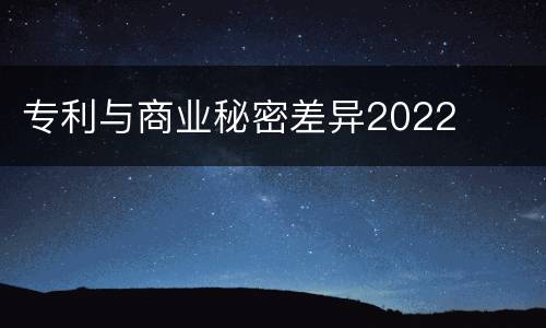专利与商业秘密差异2022