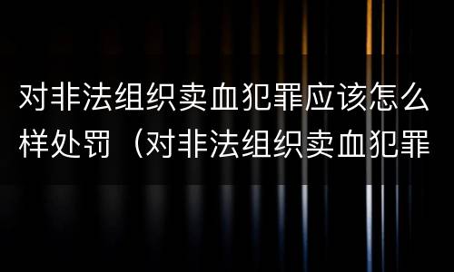 对非法组织卖血犯罪应该怎么样处罚（对非法组织卖血犯罪应该怎么样处罚呢）