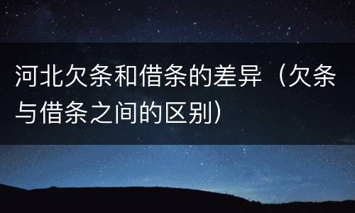 河北欠条和借条的差异（欠条与借条之间的区别）