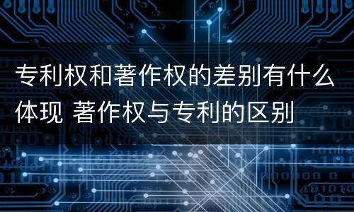 专利权和著作权的差别有什么体现 著作权与专利的区别