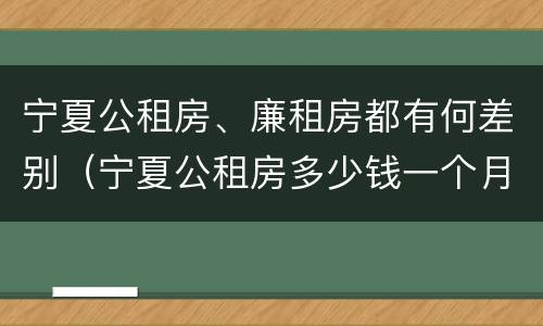 宁夏公租房、廉租房都有何差别（宁夏公租房多少钱一个月）