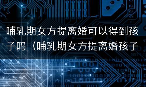哺乳期女方提离婚可以得到孩子吗（哺乳期女方提离婚孩子归谁）