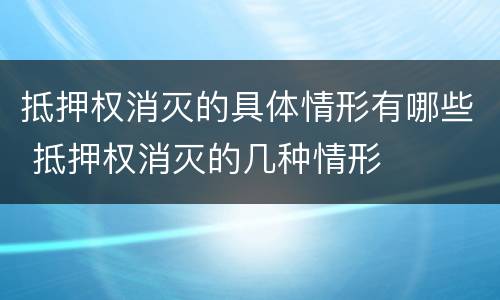 抵押权消灭的具体情形有哪些 抵押权消灭的几种情形