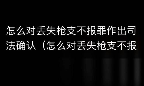 怎么对丢失枪支不报罪作出司法确认（怎么对丢失枪支不报罪作出司法确认）