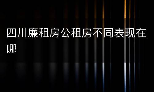 四川廉租房公租房不同表现在哪