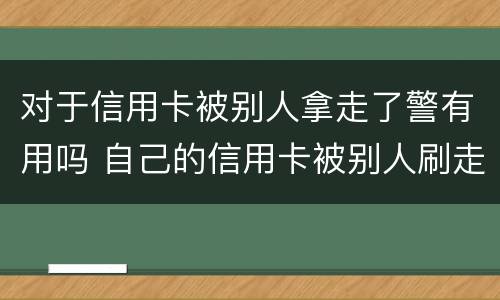 对于信用卡被别人拿走了警有用吗 自己的信用卡被别人刷走钱怎么办