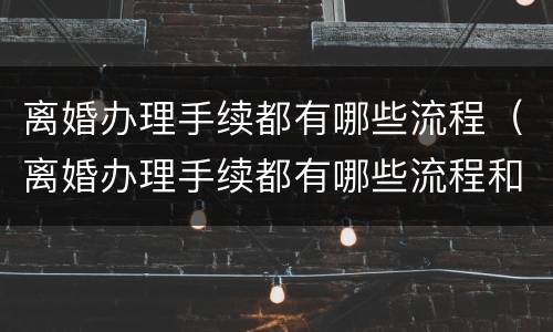 离婚办理手续都有哪些流程（离婚办理手续都有哪些流程和费用）