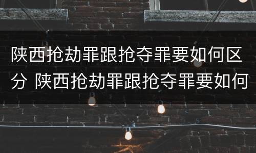 陕西抢劫罪跟抢夺罪要如何区分 陕西抢劫罪跟抢夺罪要如何区分判刑
