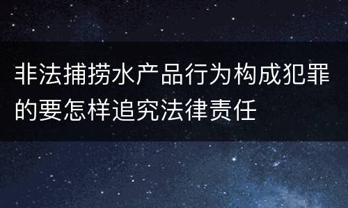 非法捕捞水产品行为构成犯罪的要怎样追究法律责任