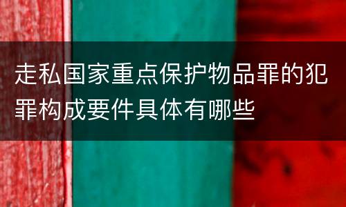走私国家重点保护物品罪的犯罪构成要件具体有哪些