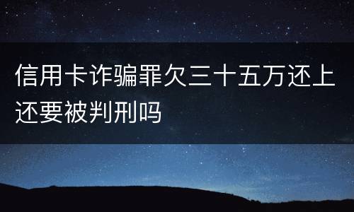 信用卡诈骗罪欠三十五万还上还要被判刑吗
