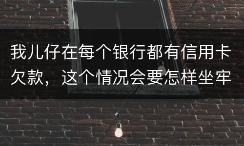 我儿仔在每个银行都有信用卡欠款，这个情况会要怎样坐牢，谢塮